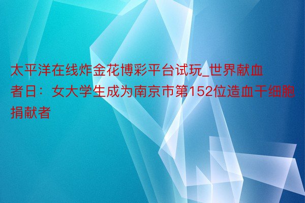 太平洋在线炸金花博彩平台试玩_世界献血者日：女大学生成为南京市第152位造血干细胞捐献者
