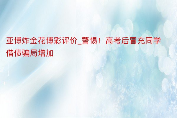 亚博炸金花博彩评价_警惕！高考后冒充同学借债骗局增加