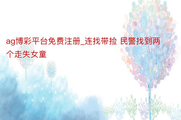 ag博彩平台免费注册_连找带捡 民警找到两个走失女童