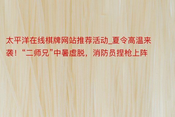 太平洋在线棋牌网站推荐活动_夏令高温来袭！“二师兄”中暑虚脱，消防员捏枪上阵